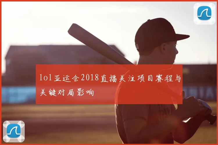 lol亚运会2018直播关注项目赛程与关键对局影响
