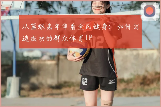 从篮球嘉年华看全民健身：如何打造成功的群众体育IP