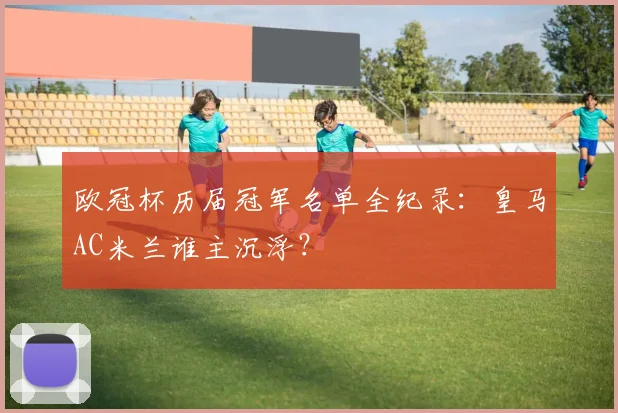 欧冠杯历届冠军名单全纪录：皇马AC米兰谁主沉浮？