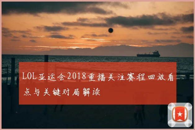 LOL亚运会2018重播关注赛程回放看点与关键对局解读
