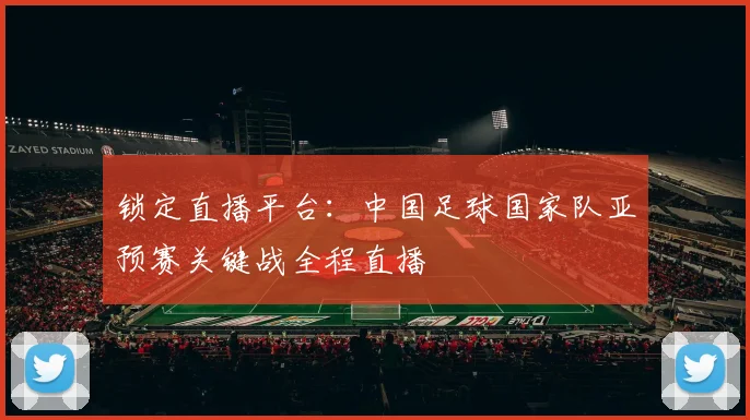 锁定直播平台：中国足球国家队亚预赛关键战全程直播
