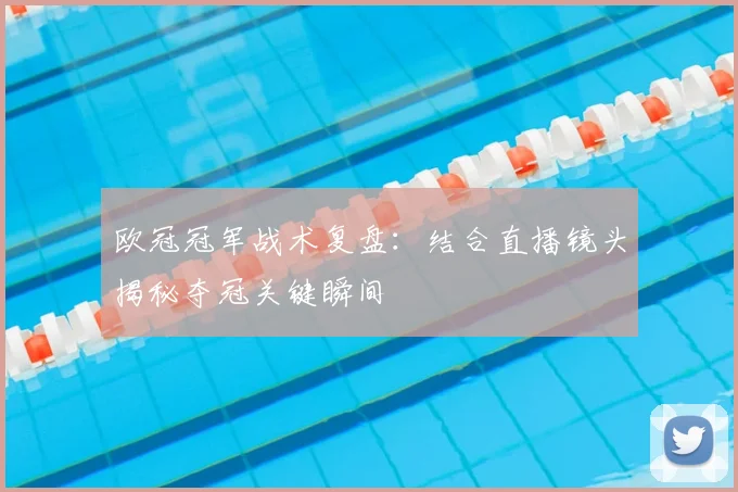 欧冠冠军战术复盘：结合直播镜头揭秘夺冠关键瞬间