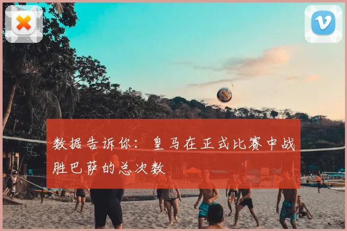 数据告诉你：皇马在正式比赛中战胜巴萨的总次数