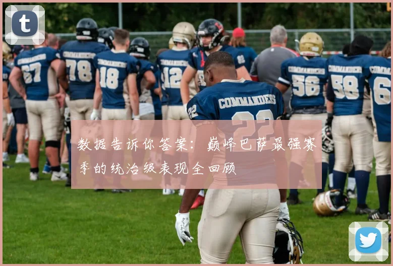 数据告诉你答案：巅峰巴萨最强赛季的统治级表现全回顾