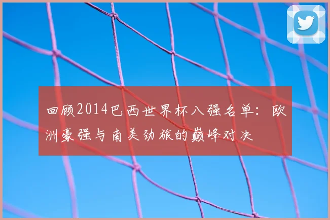 回顾2014巴西世界杯八强名单：欧洲豪强与南美劲旅的巅峰对决