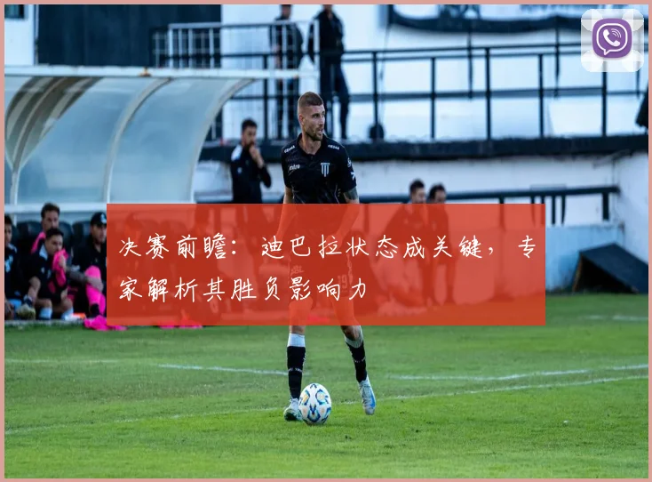 决赛前瞻：迪巴拉状态成关键，专家解析其胜负影响力