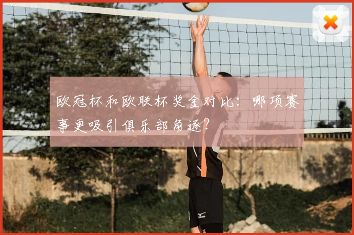欧冠杯和欧联杯奖金对比：哪项赛事更吸引俱乐部角逐？